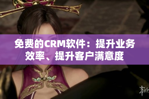 免費(fèi)的CRM軟件：提升業(yè)務(wù)效率、提升客戶滿意度