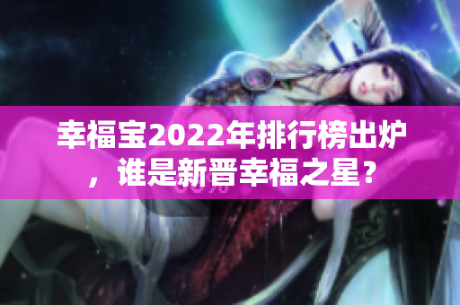 幸福寶2022年排行榜出爐，誰是新晉幸福之星？
