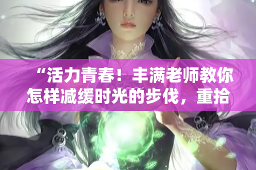 “活力青春！豐滿老師教你怎樣減緩時光的步伐，重拾年輕活力”