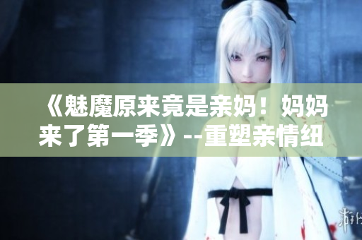 《魅魔原來竟是親媽！媽媽來了第一季》--重塑親情紐帶