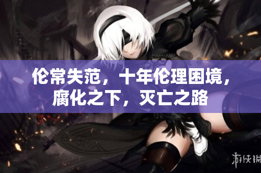 倫常失范，十年倫理困境，腐化之下，滅亡之路