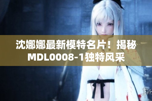 沈娜娜最新模特名片！揭秘MDL0008-1獨(dú)特風(fēng)采