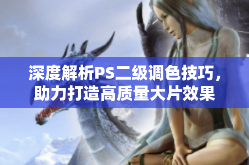深度解析PS二級(jí)調(diào)色技巧，助力打造高質(zhì)量大片效果