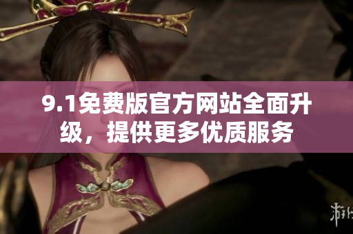 9.1免費(fèi)版官方網(wǎng)站全面升級(jí)，提供更多優(yōu)質(zhì)服務(wù)