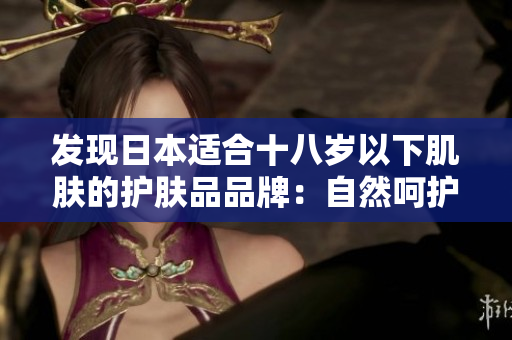 發(fā)現(xiàn)日本適合十八歲以下肌膚的護(hù)膚品品牌：自然呵護(hù)嬌嫩肌膚，細(xì)致呵護(hù)年輕容顏