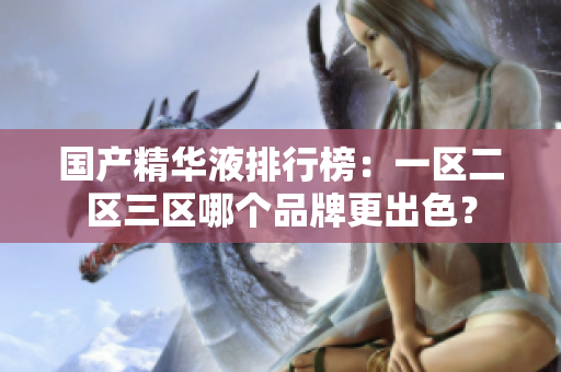 國(guó)產(chǎn)精華液排行榜：一區(qū)二區(qū)三區(qū)哪個(gè)品牌更出色？