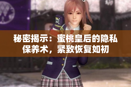 秘密揭示：蜜桃皇后的隱私保養(yǎng)術(shù)，緊致恢復(fù)如初