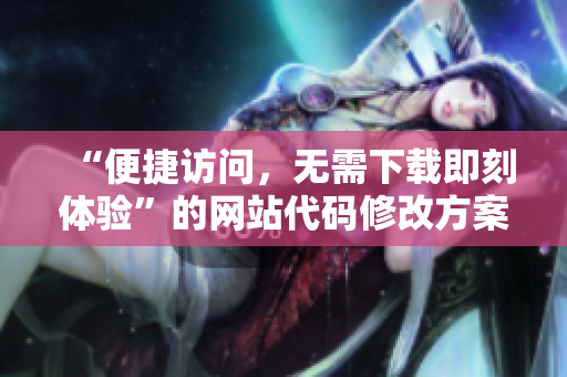 “便捷訪問(wèn)，無(wú)需下載即刻體驗(yàn)”的網(wǎng)站代碼修改方案