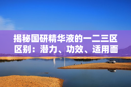 揭秘國(guó)研精華液的一二三區(qū)區(qū)別：潛力、功效、適用面的細(xì)微差異