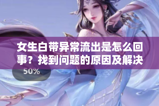女生白帶異常流出是怎么回事？找到問(wèn)題的原因及解決方法