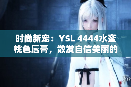 時尚新寵：YSL 4444水蜜桃色唇膏，散發(fā)自信美麗的光芒