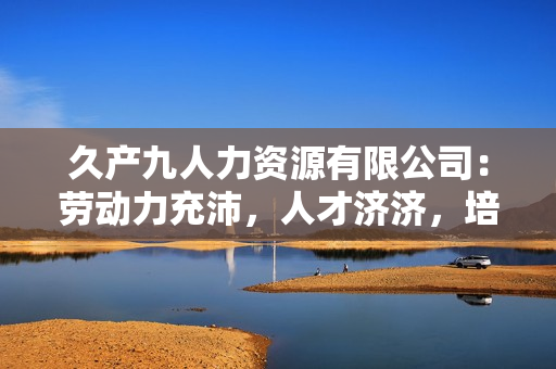 久產(chǎn)九人力資源有限公司：勞動力充沛，人才濟濟，培養(yǎng)您的企業(yè)未來