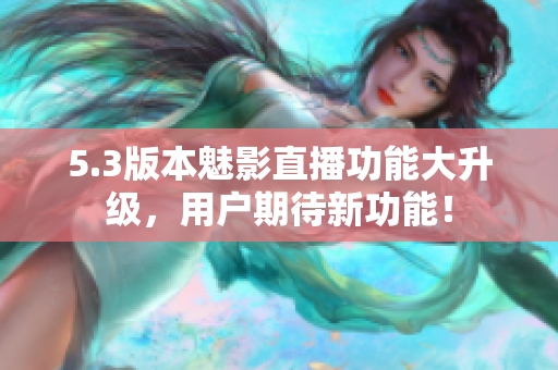 5.3版本魅影直播功能大升級，用戶期待新功能！