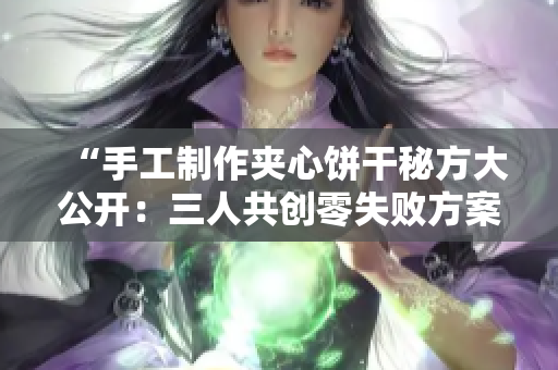 “手工制作夾心餅干秘方大公開：三人共創(chuàng)零失敗方案！”