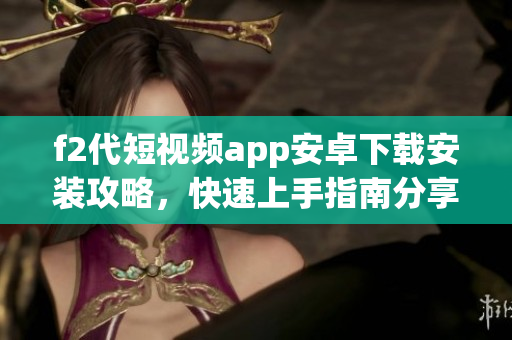 f2代短視頻app安卓下載安裝攻略，快速上手指南分享