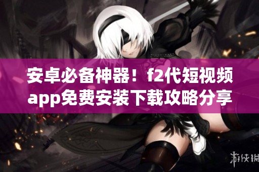 安卓必備神器！f2代短視頻app免費(fèi)安裝下載攻略分享