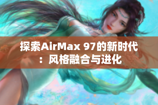 探索AirMax 97的新時代：風(fēng)格融合與進(jìn)化