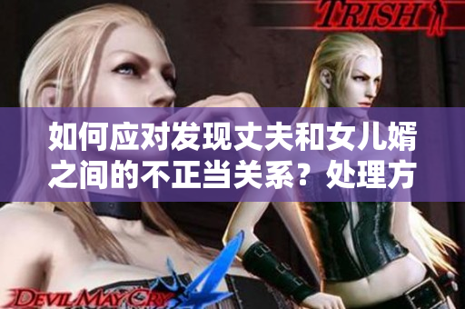 如何應(yīng)對發(fā)現(xiàn)丈夫和女兒婿之間的不正當(dāng)關(guān)系？處理方法詳解
