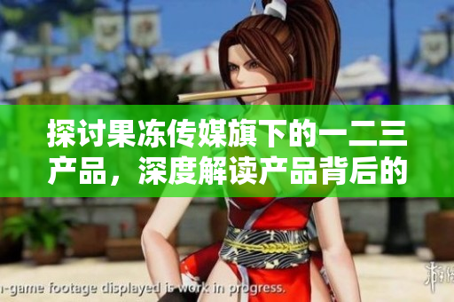 探討果凍傳媒旗下的一二三產(chǎn)品，深度解讀產(chǎn)品背后的故事和成功之道