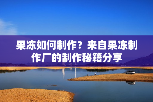 果凍如何制作？來自果凍制作廠的制作秘籍分享
