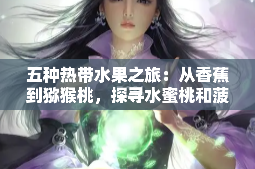 五種熱帶水果之旅：從香蕉到獼猴桃，探尋水蜜桃和菠蘿的美味魅力