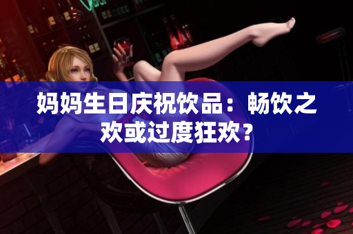媽媽生日慶祝飲品：暢飲之歡或過度狂歡？