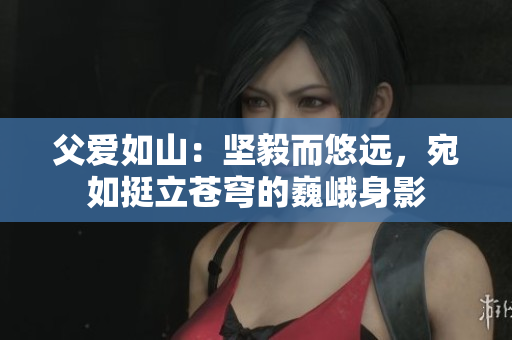 父愛如山：堅毅而悠遠，宛如挺立蒼穹的巍峨身影