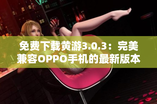 免費下載黃游3.0.3：完美兼容OPPO手機的最新版本匯總！