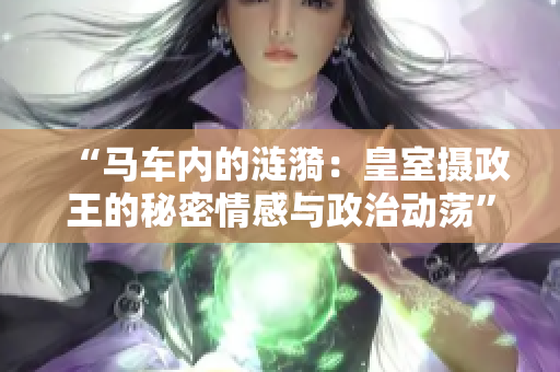 “馬車內(nèi)的漣漪：皇室攝政王的秘密情感與政治動蕩”