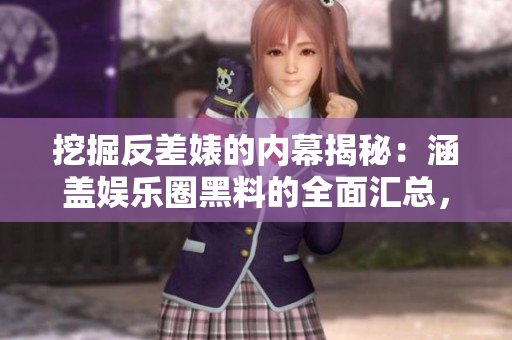 挖掘反差婊的內(nèi)幕揭秘：涵蓋娛樂圈黑料的全面匯總，深度解析其萬里長征