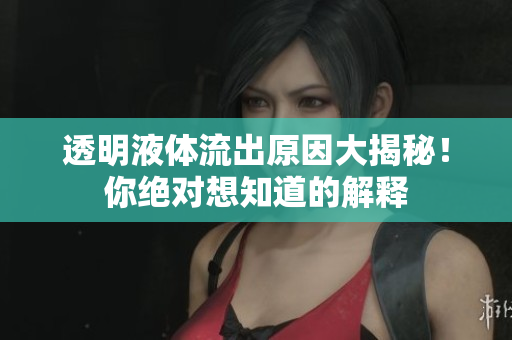 透明液體流出原因大揭秘！你絕對想知道的解釋