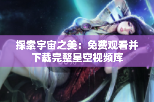 探索宇宙之美：免費觀看并下載完整星空視頻庫