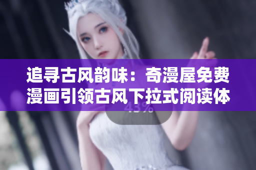 追尋古風(fēng)韻味：奇漫屋免費(fèi)漫畫引領(lǐng)古風(fēng)下拉式閱讀體驗