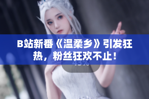 B站新番《溫柔鄉(xiāng)》引發(fā)狂熱，粉絲狂歡不止！
