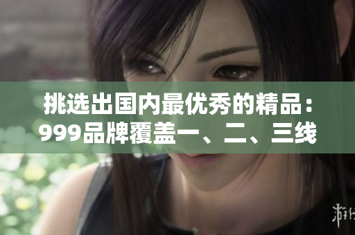 挑選出國內(nèi)最優(yōu)秀的精品：999品牌覆蓋一、二、三線城市