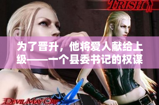 為了晉升，他將愛(ài)人獻(xiàn)給上級(jí)——一個(gè)縣委書(shū)記的權(quán)謀之路