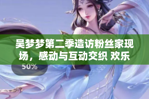 吳夢(mèng)夢(mèng)第二季造訪粉絲家現(xiàn)場(chǎng)，感動(dòng)與互動(dòng)交織 歡樂(lè)時(shí)刻呈現(xiàn)【1080P】