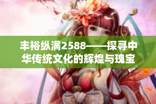 豐?？v滿2588——探尋中華傳統(tǒng)文化的輝煌與瑰寶