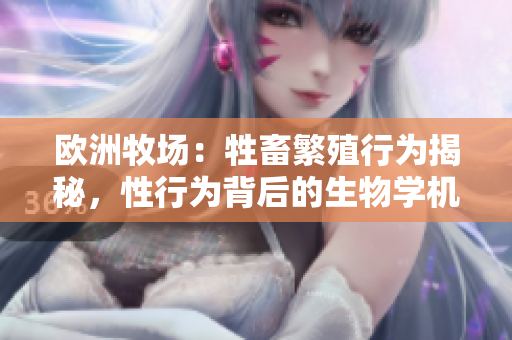 歐洲牧場：牲畜繁殖行為揭秘，性行為背后的生物學(xué)機制