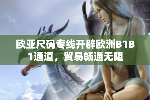 歐亞尺碼專線開辟歐洲B1B1通道，貿(mào)易暢通無阻