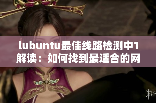 lubuntu最佳線路檢測(cè)中1解讀：如何找到最適合的網(wǎng)絡(luò)連接？