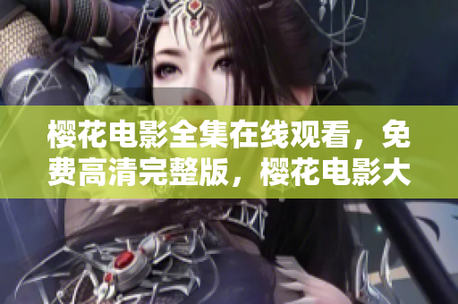 櫻花電影全集在線觀看，免費高清完整版，櫻花電影大全無廣告觀看指南