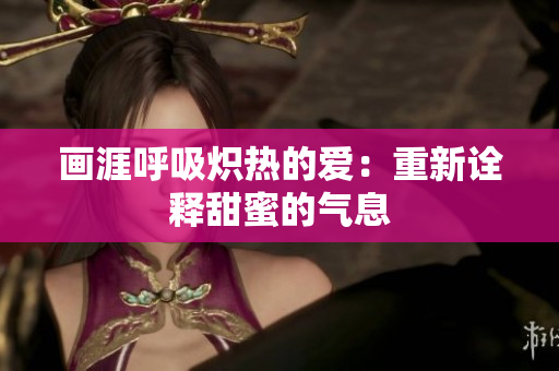 畫(huà)涯呼吸熾熱的愛(ài)：重新詮釋甜蜜的氣息
