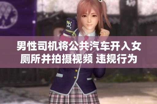 男性司機(jī)將公共汽車開入女廁所并拍攝視頻 違規(guī)行為引發(fā)爭議