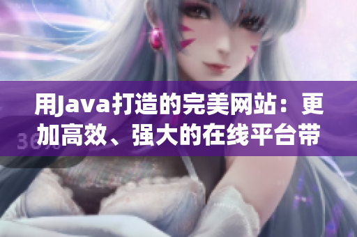 用Java打造的完美網(wǎng)站：更加高效、強大的在線平臺帶給您無限可能