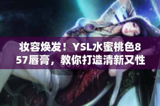 妝容煥發(fā)！YSL水蜜桃色857唇膏，教你打造清新又性感的完美妝容