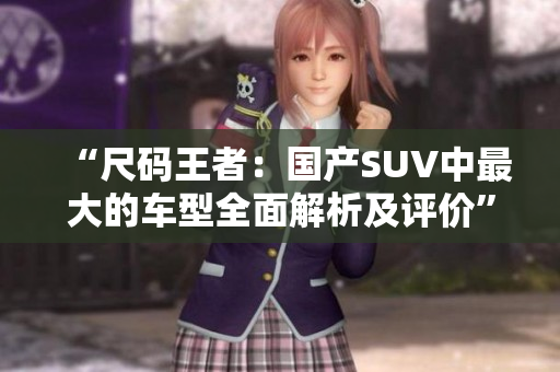 “尺碼王者：國產(chǎn)SUV中最大的車型全面解析及評(píng)價(jià)”