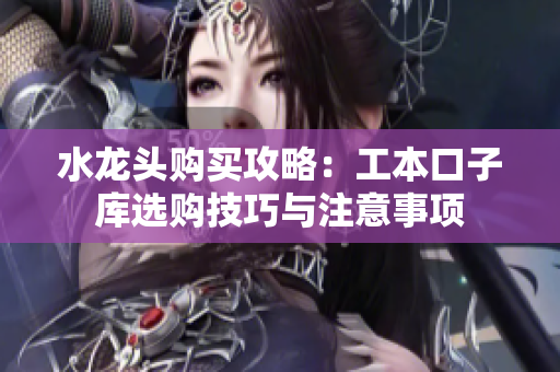 水龍頭購買攻略：工本口子庫選購技巧與注意事項(xiàng)