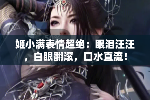 姬小滿表情超絕：眼淚汪汪，白眼翻滾，口水直流！