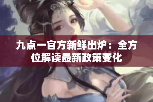 九點(diǎn)一官方新鮮出爐：全方位解讀最新政策變化